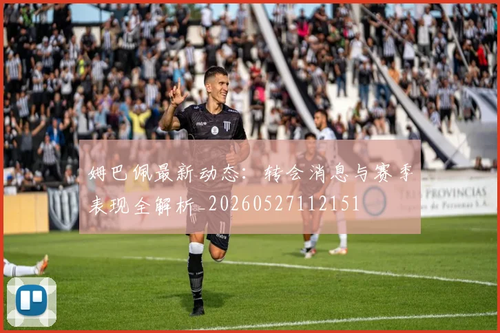 姆巴佩最新动态：转会消息与赛季表现全解析_20260527112151