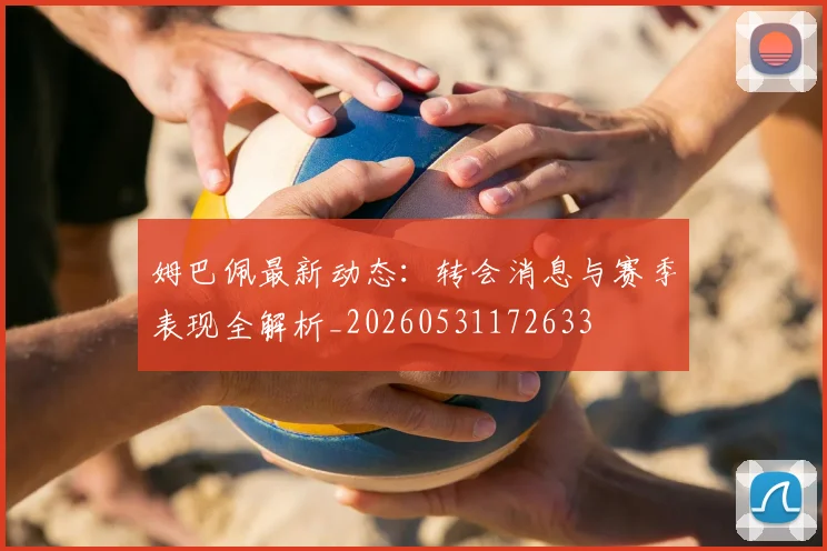 姆巴佩最新动态：转会消息与赛季表现全解析_20260531172633