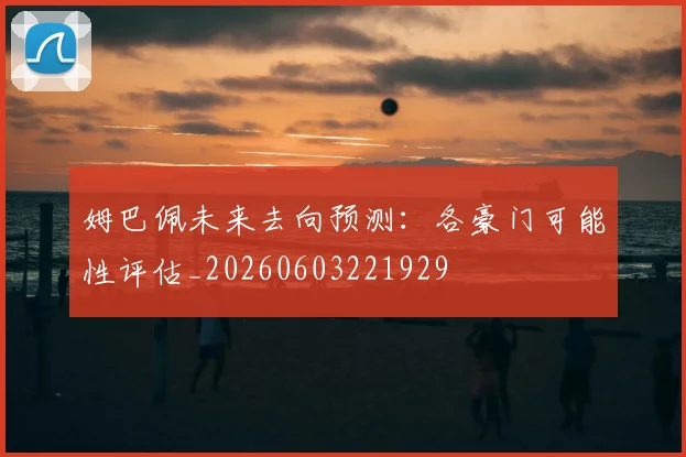 姆巴佩未来去向预测:各豪门可能性评估_20260603221929