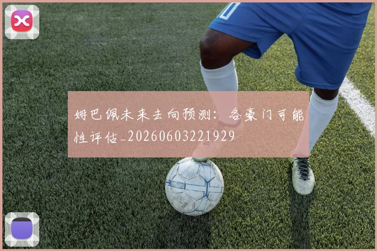 姆巴佩未来去向预测：各豪门可能性评估_20260603221929